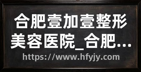 合肥壹加壹整形美容医院_合肥整形医院_合肥正规整形医院